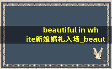 beautiful in white新娘婚礼入场_beautiful in white新娘入场